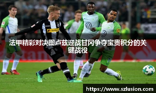 法甲精彩对决图卢兹迎战甘冈争夺宝贵积分的关键战役