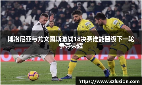 博洛尼亚与尤文图斯激战18决赛谁能晋级下一轮争夺荣耀